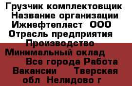 Грузчик-комплектовщик › Название организации ­ Ижнефтепласт, ООО › Отрасль предприятия ­ Производство › Минимальный оклад ­ 20 000 - Все города Работа » Вакансии   . Тверская обл.,Нелидово г.